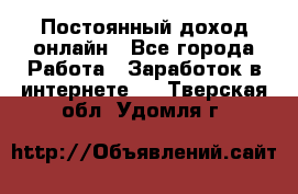 Постоянный доход онлайн - Все города Работа » Заработок в интернете   . Тверская обл.,Удомля г.